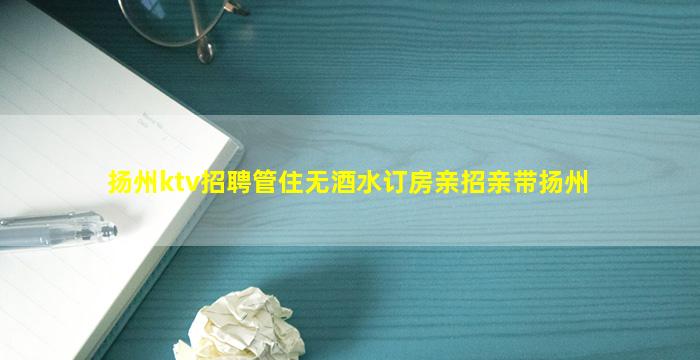 扬州ktv招聘管住无酒水订房亲招亲带扬州